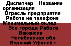 Диспетчер › Название организации ­ Dimond Style › Отрасль предприятия ­ Работа на телефоне › Минимальный оклад ­ 1 - Все города Работа » Вакансии   . Челябинская обл.,Верхний Уфалей г.